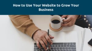 How to Use Your Website to Grow Your Business